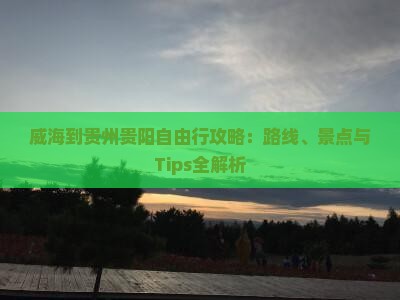 威海到贵州贵阳自由行攻略：路线、景点与Tips全解析