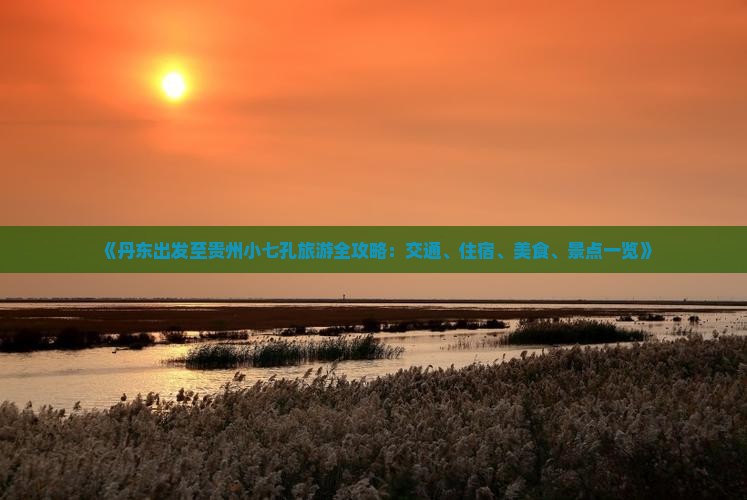 《丹东出发至贵州小七孔旅游全攻略：交通、住宿、美食、景点一览》