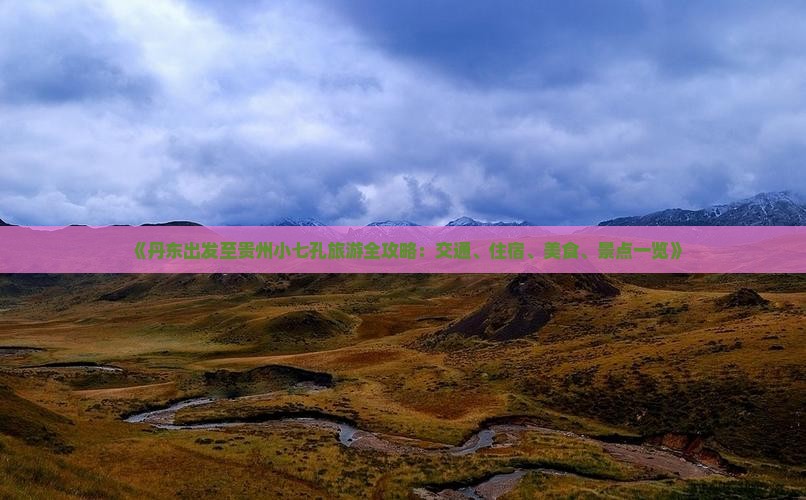 《丹东出发至贵州小七孔旅游全攻略：交通、住宿、美食、景点一览》