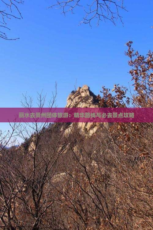丽水去贵州团体旅游：精华路线与必去景点攻略
