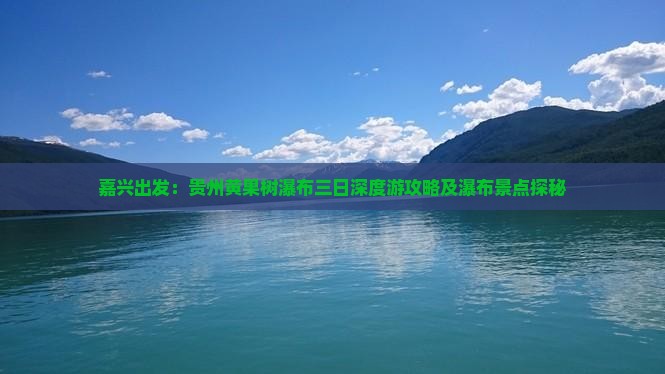 嘉兴出发：贵州黄果树瀑布三日深度游攻略及瀑布景点探秘