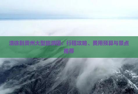 清徐到贵州大型旅游团：行程攻略、费用预算与景点推荐