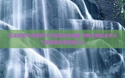 玉溪到贵州贵阳旅行自驾游路线推荐 贵州旅游景点多少个苗寨看看国际旅行社