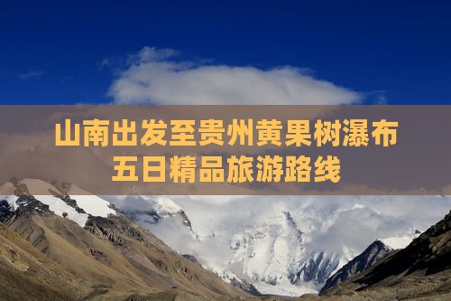 山南出发至贵州黄果树瀑布五日精品旅游路线