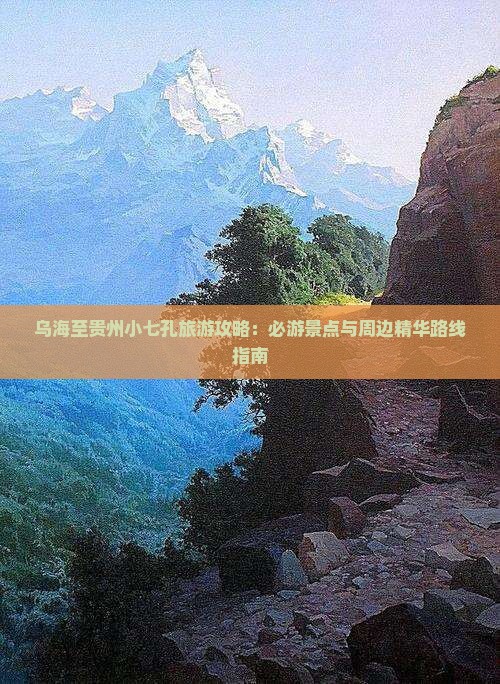乌海至贵州小七孔旅游攻略：必游景点与周边精华路线指南