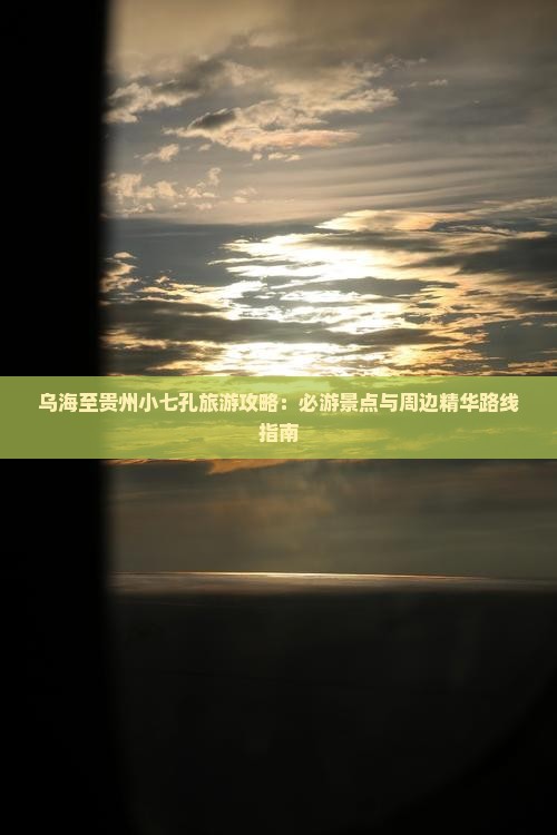 乌海至贵州小七孔旅游攻略：必游景点与周边精华路线指南