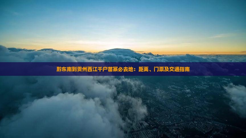 黔东南到贵州西江千户苗寨必去地：距离、门票及交通指南