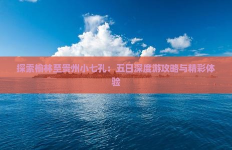 探索榆林至贵州小七孔：五日深度游攻略与精彩体验