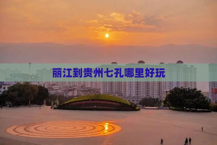 丽江到贵州七孔哪里好玩