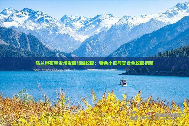 乌兰察布至贵州贵阳旅游攻略：特色小吃与美食全攻略指南