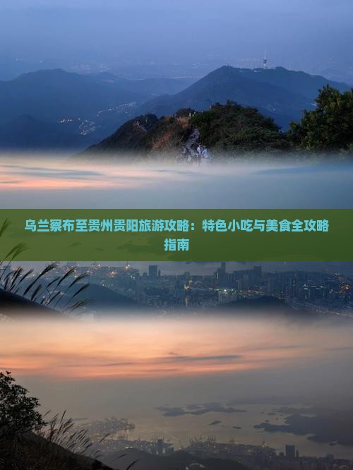 乌兰察布至贵州贵阳旅游攻略：特色小吃与美食全攻略指南