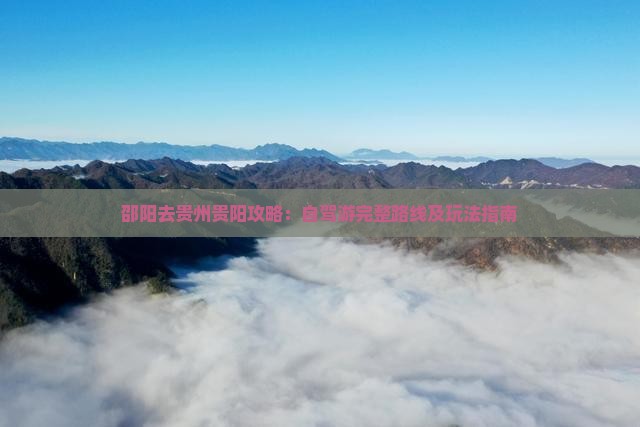 邵阳去贵州贵阳攻略：自驾游完整路线及玩法指南