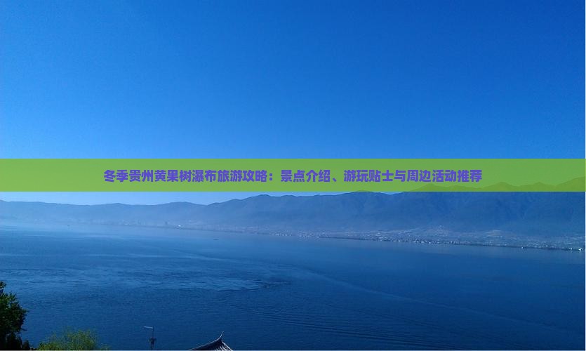 冬季贵州黄果树瀑布旅游攻略：景点介绍、游玩贴士与周边活动推荐