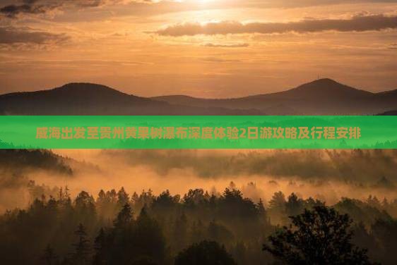 威海出发至贵州黄果树瀑布深度体验2日游攻略及行程安排