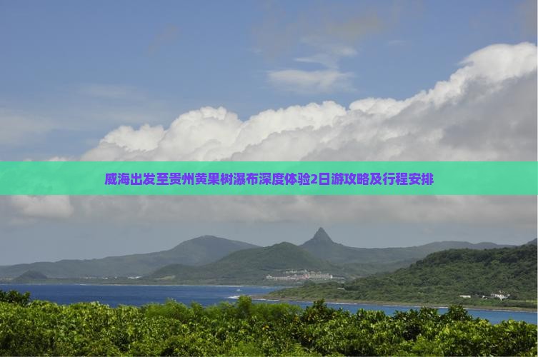 威海出发至贵州黄果树瀑布深度体验2日游攻略及行程安排