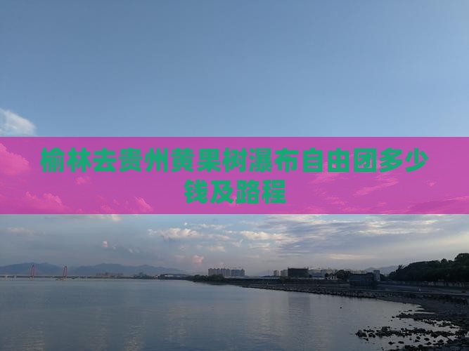 榆林去贵州黄果树瀑布自由团多少钱及路程