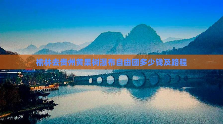 榆林去贵州黄果树瀑布自由团多少钱及路程