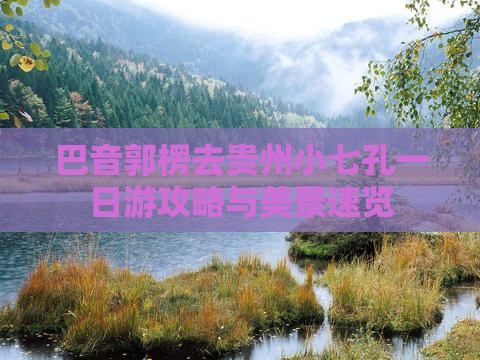 巴音郭楞去贵州小七孔一日游攻略与美景速览