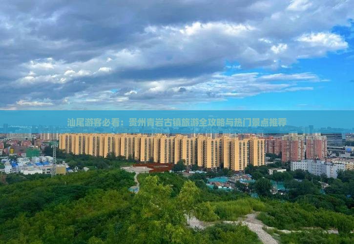 汕尾游客必看：贵州青岩古镇旅游全攻略与热门景点推荐