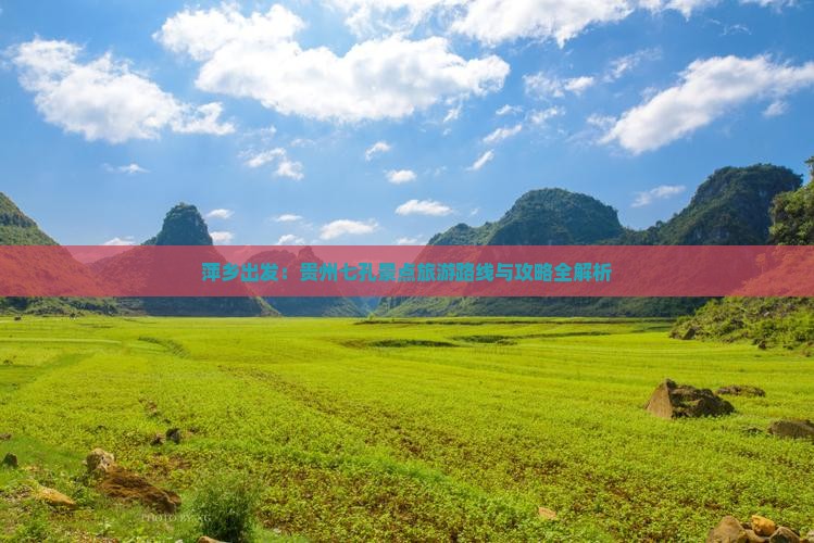 萍乡出发：贵州七孔景点旅游路线与攻略全解析