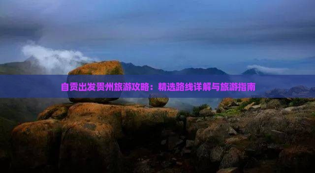 自贡出发贵州旅游攻略：精选路线详解与旅游指南