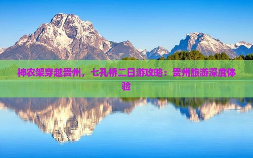 神农架穿越贵州，七孔桥二日游攻略：贵州旅游深度体验