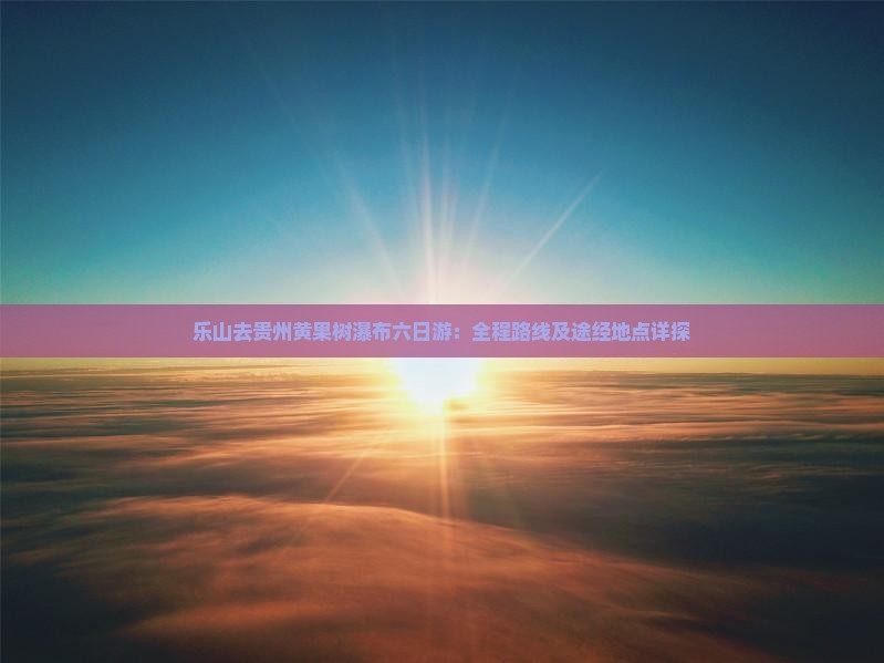乐山去贵州黄果树瀑布六日游：全程路线及途经地点详探
