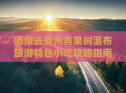 酒泉去贵州黄果树瀑布旅游特色小吃攻略指南