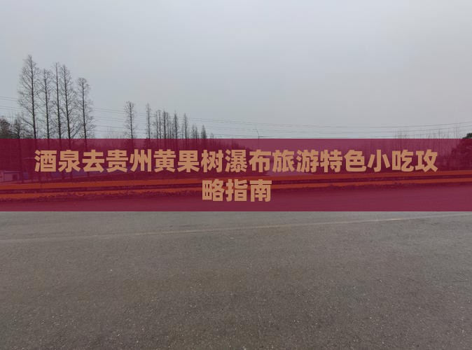 酒泉去贵州黄果树瀑布旅游特色小吃攻略指南
