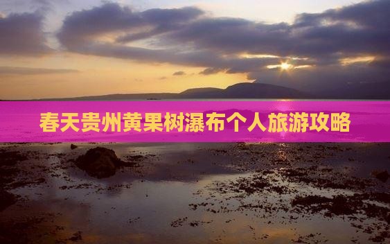 春天贵州黄果树瀑布个人旅游攻略