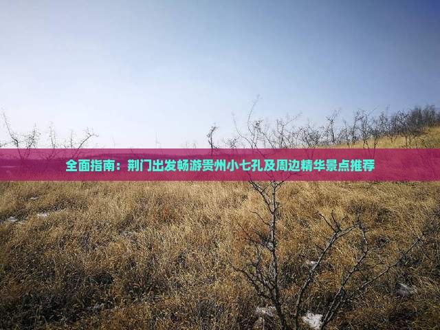 全面指南：荆门出发畅游贵州小七孔及周边精华景点推荐