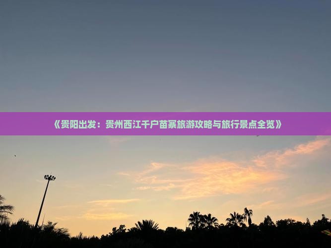 《贵阳出发：贵州西江千户苗寨旅游攻略与旅行景点全览》