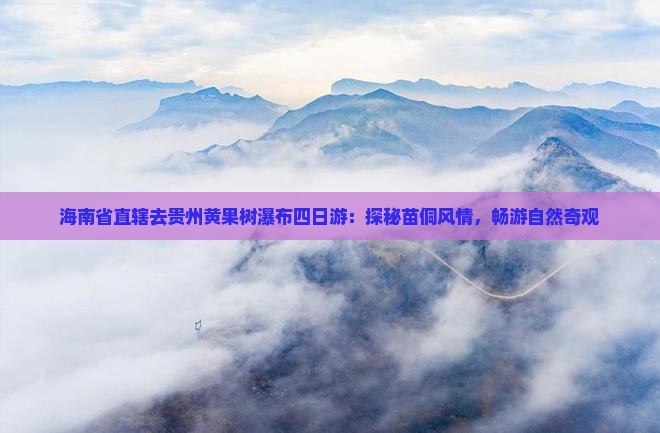 海南省直辖去贵州黄果树瀑布四日游：探秘苗侗风情，畅游自然奇观
