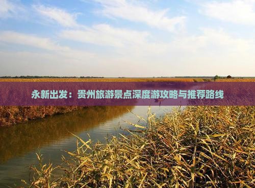 永新出发：贵州旅游景点深度游攻略与推荐路线