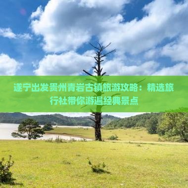 遂宁出发贵州青岩古镇旅游攻略：精选旅行社带你游遍经典景点