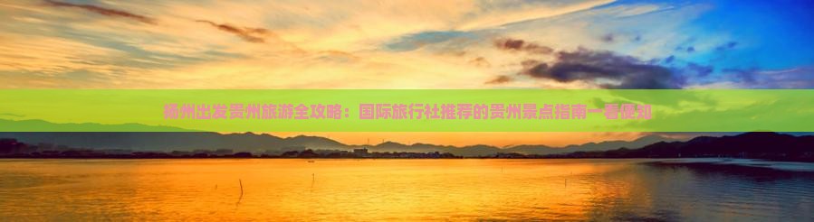 扬州出发贵州旅游全攻略：国际旅行社推荐的贵州景点指南一看便知