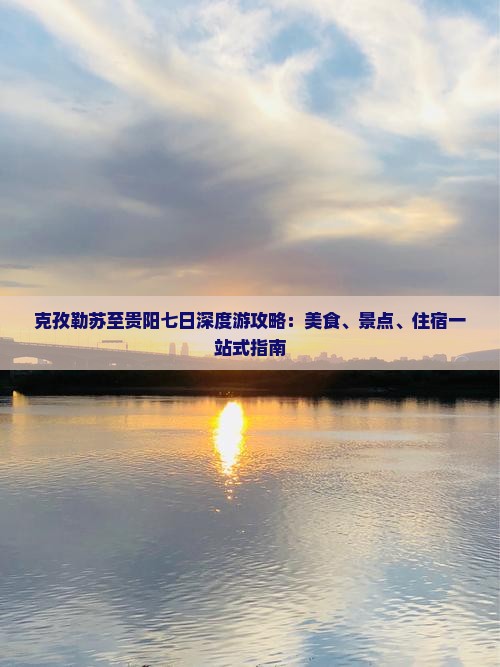克孜勒苏至贵阳七日深度游攻略：美食、景点、住宿一站式指南