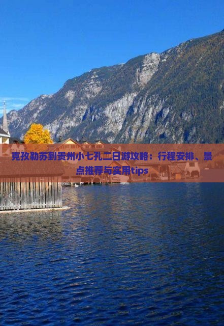 克孜勒苏到贵州小七孔二日游攻略：行程安排、景点推荐与实用tips
