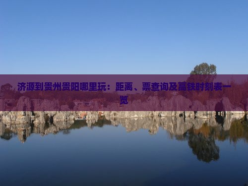 济源到贵州贵阳哪里玩：距离、票查询及高铁时刻表一览