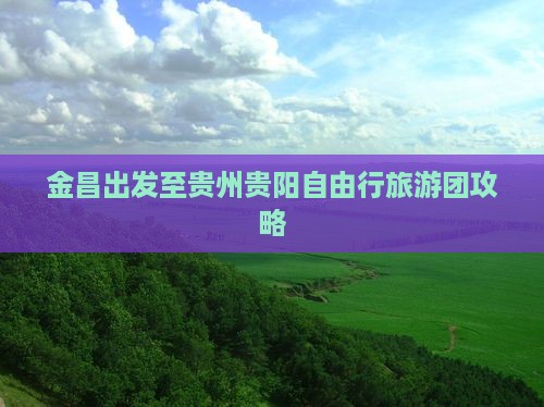 金昌出发至贵州贵阳自由行旅游团攻略