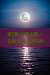 资阳到贵州贵阳一日游费用、路线及自驾攻略汇总