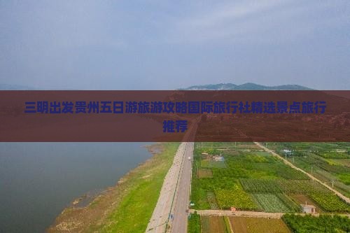 三明出发贵州五日游旅游攻略国际旅行社精选景点旅行推荐