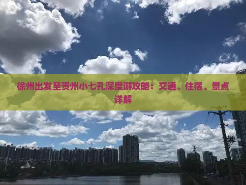 徐州出发至贵州小七孔深度游攻略：交通、住宿、景点详解