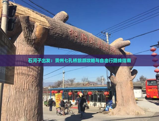 石河子出发：贵州七孔桥旅游攻略与自由行路线指南