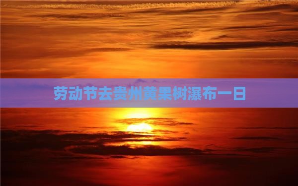 劳动节去贵州黄果树瀑布一日