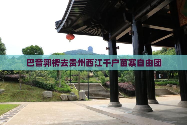 巴音郭楞去贵州西江千户苗寨自由团