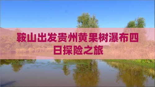 鞍山出发贵州黄果树瀑布四日探险之旅