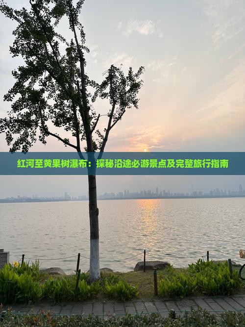 红河至黄果树瀑布：探秘沿途必游景点及完整旅行指南