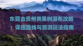 东莞去贵州黄果树瀑布攻略：详细路线与旅游玩法指南