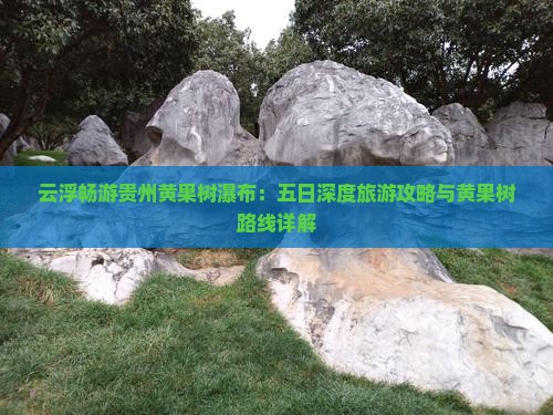 云浮畅游贵州黄果树瀑布：五日深度旅游攻略与黄果树路线详解